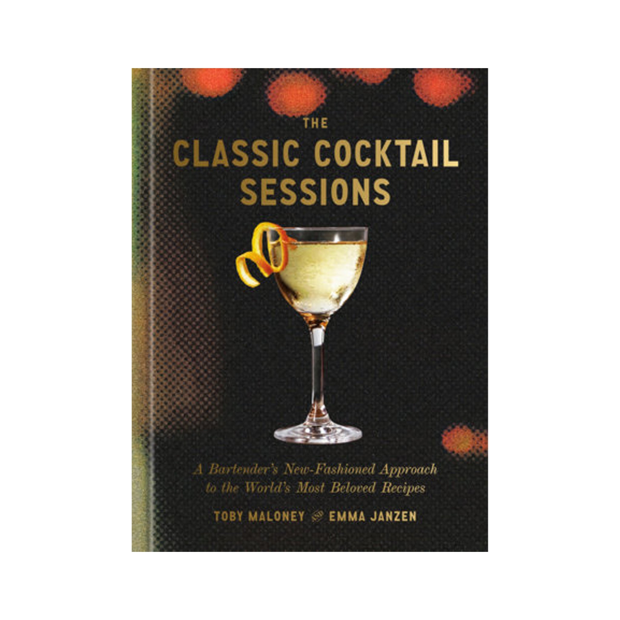 The Classic Cocktail Sessions: A Bartender's New-Fashioned Approach to the World's Most Beloved Recipes by Toby Maloney on a white background at Addison West